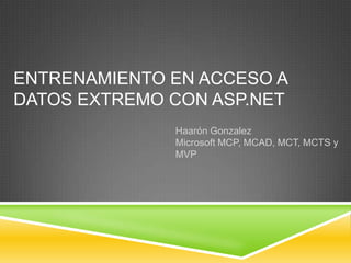 ENTRENAMIENTO EN ACCESO A
DATOS EXTREMO CON ASP.NET
              Haarón Gonzalez
              Microsoft MCP, MCAD, MCT, MCTS y
              MVP
 