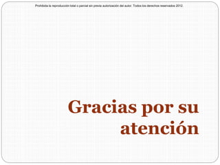 Gracias por su
atención
Prohibida la reproducción total o parcial sin previa autorización del autor. Todos los derechos reservados 2012.
 
