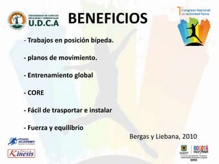 - Trabajos en posición bípeda.
- planos de movimiento.
- Entrenamiento global
- CORE
- Fácil de trasportar e instalar
- Fuerza y equilibrio
Bergas y Liebana, 2010
BENEFICIOS
 