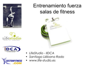 Entrenamiento fuerza
salas de fitness
• LifeStudio - IIDCA
• Santiago Liébana Rado
• www.life-studio.es
 