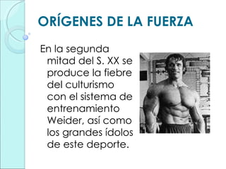 ORÍGENES DE LA FUERZA En la segunda mitad del S. XX se produce la fiebre del culturismo con el sistema de entrenamiento Weider, así como los grandes ídolos de este deporte. 
