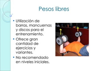 Pesos libres Utilización de barras, mancuernas y discos para el entrenamiento. Ofrece gran cantidad de ejercicios y variantes. No recomendado en niveles iniciales. 