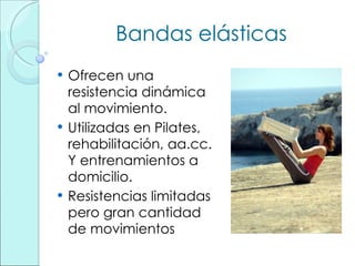Bandas elásticas Ofrecen una resistencia dinámica al movimiento. Utilizadas en Pilates, rehabilitación, aa.cc. Y entrenamientos a domicilio. Resistencias limitadas pero gran cantidad de movimientos 