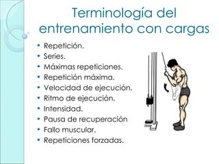 Terminología del entrenamiento con cargas Repetición. Series. Máximas repeticiones. Repetición máxima. Velocidad de ejecución. Ritmo de ejecución. Intensidad. Pausa de recuperación Fallo muscular. Repeticiones forzadas. 