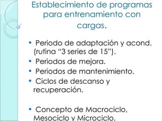 Establecimiento de programas para entrenamiento con cargas . Periodo de adaptación y acond. (rutina “3 series de 15”). Periodos de mejora. Periodos de mantenimiento. Ciclos de descanso y recuperación. Concepto de Macrociclo, Mesociclo y Microciclo. 