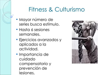 Fitness & Culturismo Mayor número de series busca estímulo. Hasta 6 sesiones semanales. Ejercicios avanzados y aplicados a la actividad. Importancia de cuidado compensatorio y prevención de lesiones. 