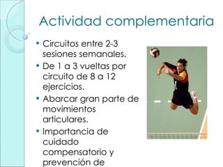 Actividad complementaria Circuitos entre 2-3 sesiones semanales. De 1 a 3 vueltas por circuito de 8 a 12 ejercicios. Abarcar gran parte de movimientos articulares. Importancia de cuidado compensatorio y prevención de lesiones. 