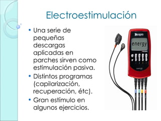 Electroestimulación Una serie de pequeñas descargas aplicadas en parches sirven como estimulación pasiva. Distintos programas (capilarización, recuperación, étc). Gran estímulo en algunos ejercicios. 