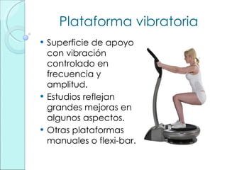 Plataforma vibratoria Superficie de apoyo con vibración controlado en frecuencia y amplitud. Estudios reflejan grandes mejoras en algunos aspectos. Otras plataformas manuales o flexi-bar. 