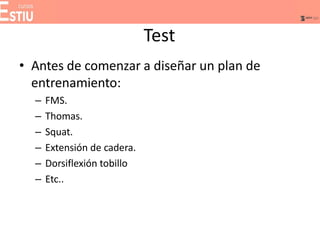 Test
• Antes de comenzar a diseñar un plan de
entrenamiento:
– FMS.
– Thomas.
– Squat.
– Extensión de cadera.
– Dorsiflexión tobillo
– Etc..
 