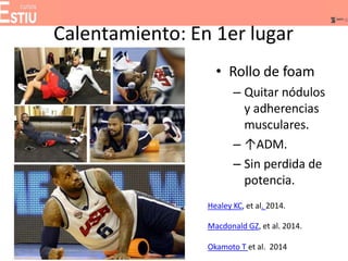 Calentamiento: En 1er lugar
• Rollo de foam
– Quitar nódulos
y adherencias
musculares.
– ↑ADM.
– Sin perdida de
potencia.
Healey KC, et al. 2014.
Macdonald GZ, et al. 2014.
Okamoto T et al. 2014
 