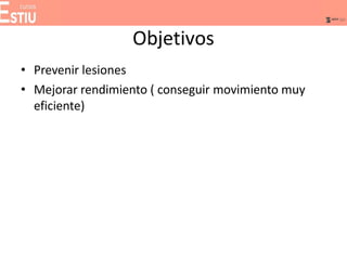 Objetivos
• Prevenir lesiones
• Mejorar rendimiento ( conseguir movimiento muy
eficiente)
 