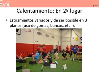 Calentamiento: En 2º lugar
• Estiramientos variados y de ser posible en 3
planos (uso de gomas, bancos, etc..).
 