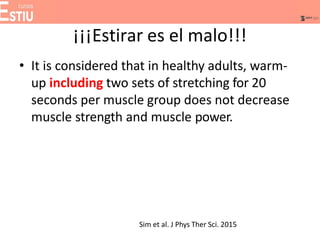 ¡¡¡Estirar es el malo!!!
• It is considered that in healthy adults, warm-
up including two sets of stretching for 20
seconds per muscle group does not decrease
muscle strength and muscle power.
Sim et al. J Phys Ther Sci. 2015
 