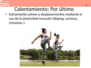 Calentamiento: Por último
• Estiramiento activos y desplazamientos mediante el
uso de la elasticidad muscular (Skiping, cariocas,
crossover..)
 
