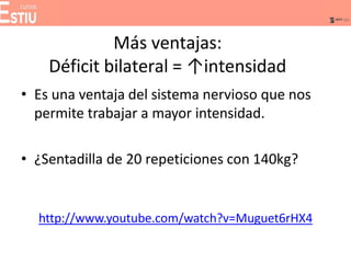Más ventajas:
Déficit bilateral = ↑intensidad
• Es una ventaja del sistema nervioso que nos
permite trabajar a mayor intensidad.
• ¿Sentadilla de 20 repeticiones con 140kg?
http://www.youtube.com/watch?v=Muguet6rHX4
 