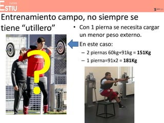 Entrenamiento campo, no siempre se
• Con 1 pierna se necesita cargar
un menor peso externo.
• En este caso:
– 2 piernas 60kg+91kg = 151Kg
– 1 pierna=91x2 = 181Kg
tiene “utillero”
 