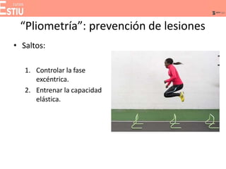 “Pliometría”: prevención de lesiones
• Saltos:
1. Controlar la fase
excéntrica.
2. Entrenar la capacidad
elástica.
 