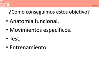 ¿Como conseguimos estos objetivo?
• Anatomía funcional.
• Movimientos específicos.
• Test.
• Entrenamiento.
 