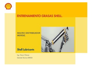 ENTRENAMIENTO GRASAS SHELL.
Shell Lubricants
MACRO DISTRIBUIDOR
MERDIZ.
Ing. Oscar Chávez
Gerente Técnico DIMSA
 