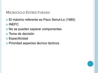 MICROCICLO ESTRUCTURADO
 El máximo referente es Paco Seirul-Lo (1980)
 INEFC
 No se pueden separar componentes
 Toma de decisión
 Especificidad
 Prioridad aspectos técnico tácticos
 