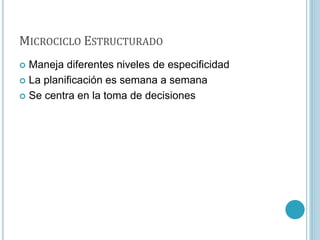 MICROCICLO ESTRUCTURADO
 Maneja diferentes niveles de especificidad
 La planificación es semana a semana
 Se centra en la toma de decisiones
 