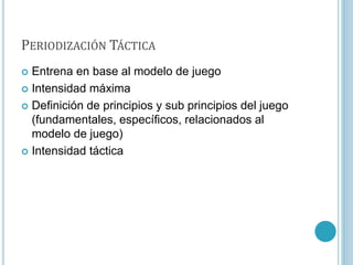 PERIODIZACIÓN TÁCTICA
 Entrena en base al modelo de juego
 Intensidad máxima
 Definición de principios y sub principios del juego
(fundamentales, específicos, relacionados al
modelo de juego)
 Intensidad táctica
 