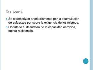 EXTENSIVOS
 Se caracterizan prioritariamente por la acumulación
de esfuerzos por sobre la exigencia de los mismos.
 Orientado al desarrollo de la capacidad aeróbica,
fuerza resistencia.
 