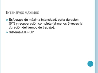 INTENSIVOS MÁXIMOS
 Esfuerzos de máxima intensidad, corta duración
(6´´) y recuperación completa (al menos 5 veces la
duración del tiempo de trabajo).
 Sistema ATP- CP.
 