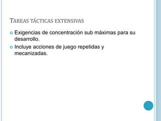 TAREAS TÁCTICAS EXTENSIVAS
 Exigencias de concentración sub máximas para su
desarrollo.
 Incluye acciones de juego repetidas y
mecanizadas.
 