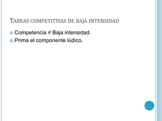 TAREAS COMPETITIVAS DE BAJA INTENSIDAD
 Competencia ≠ Baja intensidad.
 Prima el componente lúdico.
 
