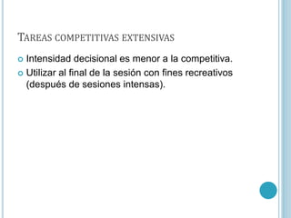 TAREAS COMPETITIVAS EXTENSIVAS
 Intensidad decisional es menor a la competitiva.
 Utilizar al final de la sesión con fines recreativos
(después de sesiones intensas).
 
