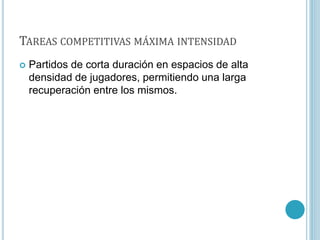 TAREAS COMPETITIVAS MÁXIMA INTENSIDAD
 Partidos de corta duración en espacios de alta
densidad de jugadores, permitiendo una larga
recuperación entre los mismos.
 
