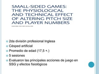  2da división profesional Inglesa
 Césped artificial
 Promedio de edad (17,5 +.)
 5 sesiones
 Evaluaron las principales acciones de juego en
SSG y efectos fisiológicos
 
