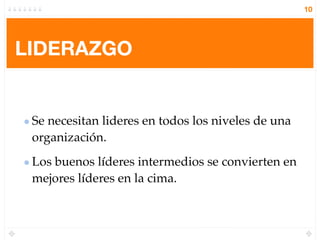 10




LIDERAZGO


 Se necesitan lideres en todos los niveles de una
 organización.
 Los buenos líderes intermedios se convierten en
 mejores líderes en la cima.
 