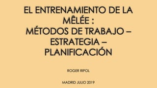 EL ENTRENAMIENTO DE LA
MÊLÉE :
MÉTODOS DE TRABAJO –
ESTRATEGIA –
PLANIFICACIÓN
ROGER RIPOL
MADRID JULIO 2019
 