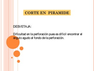 CORTE EN PIRAMIDE
DESVETAJA:
Dificultad en la perforación pues es difícil encontrar el
ángulo agudo al fondo delaperforación.
 