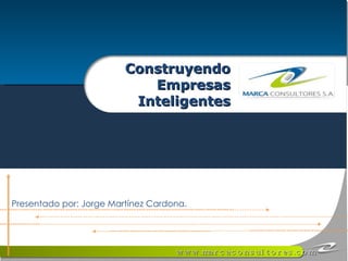 Construyendo Empresas Inteligentes Presentado por: Jorge Martínez Cardona. 