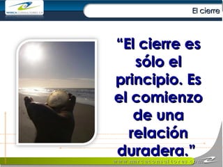 “ El cierre es sólo el principio. Es el comienzo de una relación duradera.”  El cierre 