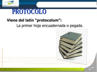 PROTOCOLO Viene del latín “protocolum”: La primer hoja encuadernada o pegada. 