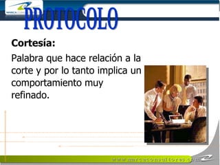 Cortesía: Palabra que hace relación a la corte y por lo tanto implica un comportamiento muy refinado. PROTOCOLO 