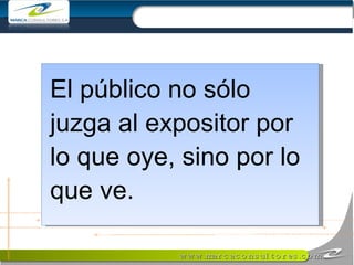 El público no sólo juzga al expositor por lo que oye, sino por lo que ve. 