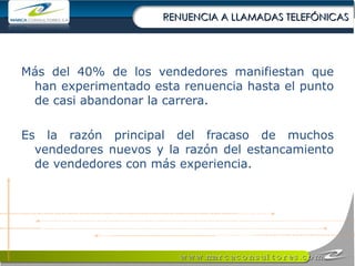 RENUENCIA A LLAMADAS TELEFÓNICAS Más del 40% de los vendedores manifiestan que han experimentado esta renuencia hasta el punto de casi abandonar la carrera. Es la razón principal del fracaso de muchos vendedores nuevos y la razón del estancamiento de vendedores con más experiencia. 