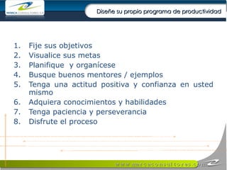 Diseñe su propio programa de productividad Fije sus objetivos Visualice sus metas Planifique  y organícese Busque buenos mentores / ejemplos Tenga una actitud positiva y confianza en usted mismo Adquiera conocimientos y habilidades Tenga paciencia y perseverancia Disfrute el proceso 