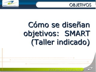 Cómo se diseñan objetivos:  SMART (Taller indicado) OBJETIVOS 