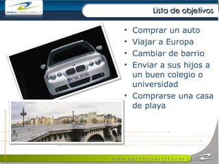 Lista de objetivos Comprar un auto Viajar a Europa Cambiar de barrio Enviar a sus hijos a un buen colegio o universidad Comprarse una casa de playa 
