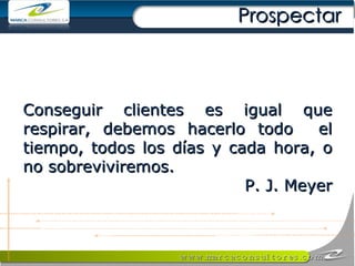 Conseguir clientes es igual que respirar, debemos hacerlo todo  el tiempo, todos los días y cada hora, o no sobreviviremos. P. J. Meyer Prospectar  