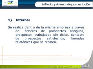 Métodos y sistemas de prospectación Interna: Se realiza dentro de la misma empresa a través de: ficheros de prospectos antiguos, prospectos trabajados sin éxito, contacto de prospectos satisfechos, llamadas telefónicas que se reciben.  
