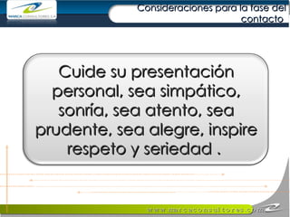 Consideraciones para la fase del contacto  Cuide su presentación personal, sea simpático, sonría, sea atento, sea prudente, sea alegre, inspire respeto y seriedad .  