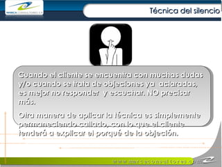 Cuando el cliente se encuentra con muchas dudas y/o cuando se trata de objeciones ya  aclaradas, es mejor no responder  y escuchar. NO precisar más. Otra manera de aplicar la técnica es simplemente permaneciendo callado, con lo que el cliente tenderá a explicar el porqué de la objeción. Técnica del silencio 